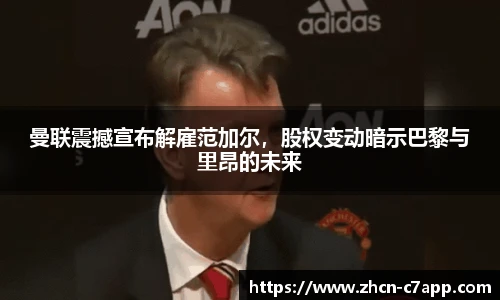 曼联震撼宣布解雇范加尔，股权变动暗示巴黎与里昂的未来